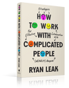 Ryan Leak - How to Work With Complicated People -  Strategies for Effective Collaboration with (Nearly) Anyone